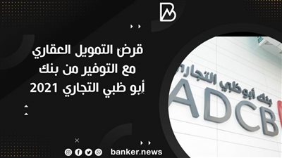 قرض التمويل العقاري مع التوفير من بنك أبو ظبي التجاري 2021