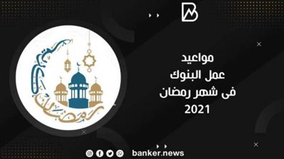 طالع الآن..مواعيد عمل البنوك في شهر رمضان ٢٠٢١