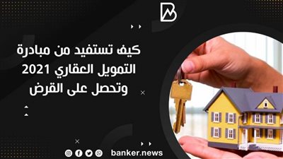 كيف تستفيد من مبادرة التمويل العقاري ٢٠٢١ وتحصل على القرض