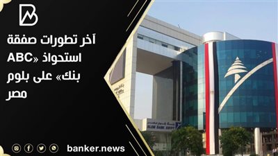  آخر تطورات صفقة استحواذ «ABC بنك» على بلوم مصر