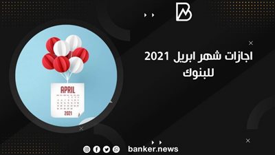 اجازات شهر ابريل 2021 للبنوك