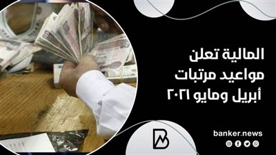 المالية تعلن مواعيد مرتبات أبريل ومايو ٢٠٢١