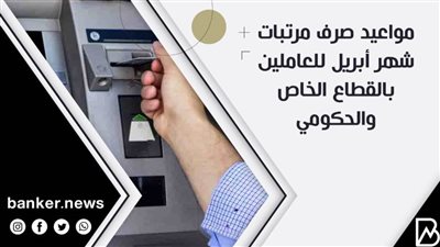 مواعيد صرف مرتبات شهر أبريل للعاملين بالقطاع الخاص والحكومي