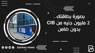 بصورة بطاقتك.. 2 مليون جنيه من CIB بدون ضامن