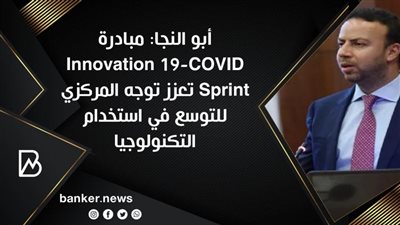 أبو النجا: مبادرة COVID-19 Innovation Sprint تعزز توجه المركزي للتوسع في استخدام التكنولوجيا