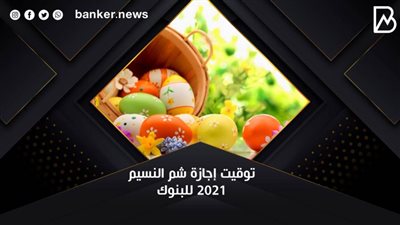 توقيت إجازة شم النسيم 2021 للبنوك