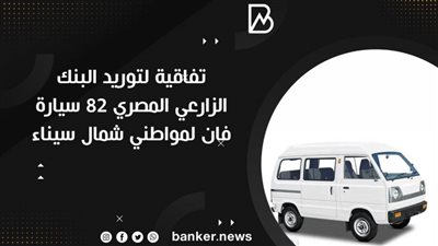 إتفاقية لتوريد البنك الزارعي المصري 82 سيارة فان لمواطني شمال سيناء