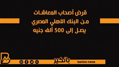 قرض أصحاب المعاشات من البنك الاهلي المصري يصل إلى 500 ألف جنيه