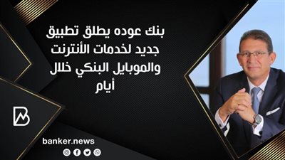 بنك عوده يطلق تطبيق جديد لخدمات الأنترنت والموبايل البنكي خلال أيام