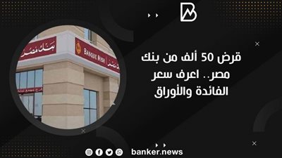 قرض 50 ألف من بنك مصر.. اعرف سعر الفائدة والأوراق
