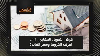 قرض التمويل العقاري 2021.. اعرف الشروط وسعر الفائدة