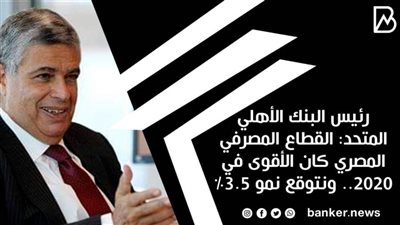 رئيس البنك الأهلي المتحد: القطاع المصرفي المصري كان الأقوى في 2020.. ونتوقع نمو 3.5%