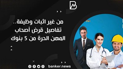 من غير اثبات وظيفة.. تفاصيل قرض أصحاب المهن الحرة من 5 بنوك 