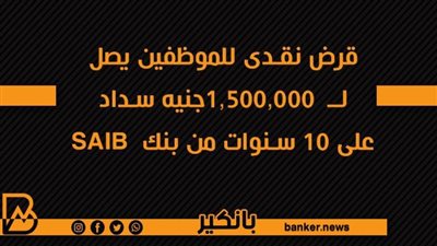 قرض نقدى للموظفين يصل لــ  1,500,000جنيه سداد على 10 سنوات من بنك  SAIB