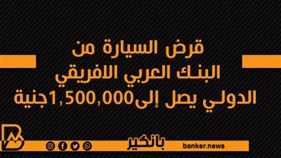  قرض السيارة من البنك العربي الافريقي الدولي يصل إلى1,500,000جنية