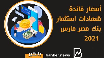 أسعار فائدة شهادات استثمار بنك مصر مارس 2021