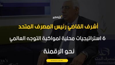 أشرف القاضي رئيس المصرف المتحد.. 6 استراتيجيات محلية لمواكبة التوجه العالمي نحو الرقمنة