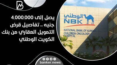  يصل إلى 4,000,000 جنيه .. تفاصيل قرض التمويل العقاري من بنك الكويت الوطني