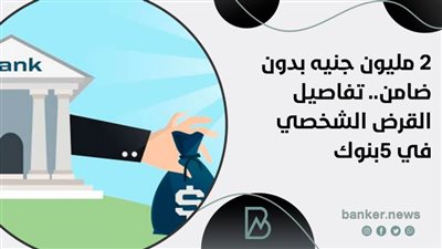 2 مليون جنيه بدون ضامن.. تفاصيل القرض الشخصي في 5بنوك 