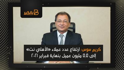 كريم سوس: ارتفاع عدد عملاء «الأهلي نت» إلى 5.5 مليون عميل بنهاية فبراير 2021