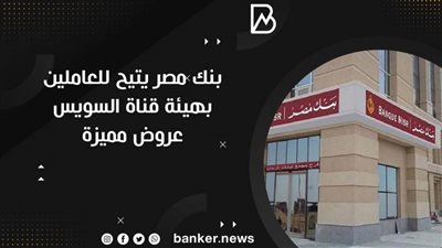  بنك مصر يتيح للعاملين بهيئة قناة السويس عروض مميزة