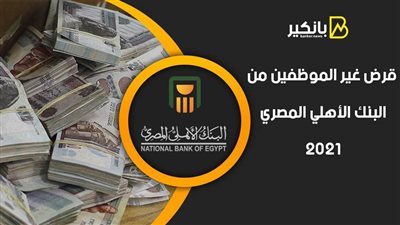 قرض غير الموظفين من البنك الأهلي المصري 2021