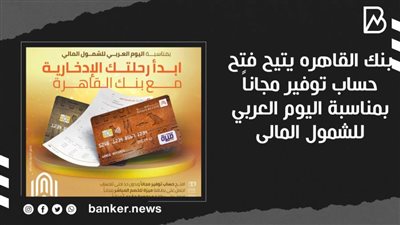 بنك القاهره يتيح فتح حساب توفير مجاناً بمناسبة اليوم العربي للشمول المالى