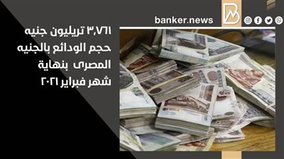 3.761 تريليون جنيه حجم الودائع بالجنيه المصرى  بنهاية شهر فبراير 2021