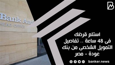 استلم قرضك فى 48 ساعة .. تفاصيل التمويل الشخصى من بنك عودة - مصر