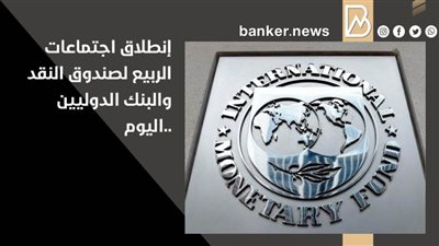 إنطلاق اجتماعات الربيع لصندوق النقد والبنك الدوليين ..اليوم