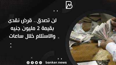 لن تصدق.. قرض نقدى بقيمة 2 مليون جنيه والاستلام خلال ساعات