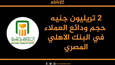  انفوجرافيك | ودائع العملاء في البنك الاهلي المصري تقفز إلى 2 تريليون جنيه