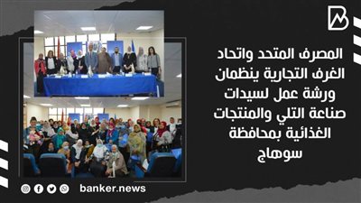 المصرف المتحد واتحاد الغرف التجارية ينظمان ورشة عمل لسيدات صناعة التلي والمنتجات الغذائية بمحافظة سوهاج
