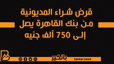 قرض شراء المديونية من بنك القاهرة يصل إلى 750 ألف جنيه