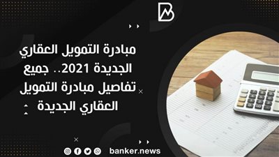 مبادرة التمويل العقاري الجديدة 2021.. جميع تفاصيل مبادرة التمويل العقاري الجديدة