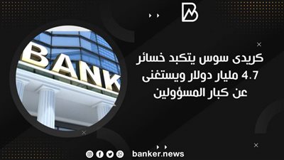  كريدى سوس يتكبد خسائر 4.7 مليار دولار ويستغنى عن كبار المسؤولين