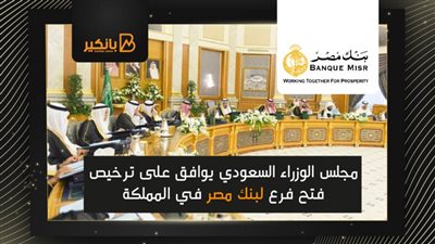 مجلس الوزراء السعودي يوافق على ترخيص فتح فرع لبنك مصر في المملكة
