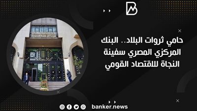 حامي ثروات البلاد.. البنك المركزي المصري سفينة النجاة للاقتصاد القومي