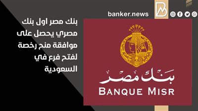 بنك مصر اول بنك مصري يحصل على موافقة منح رخصة لفتح فرع في السعودية