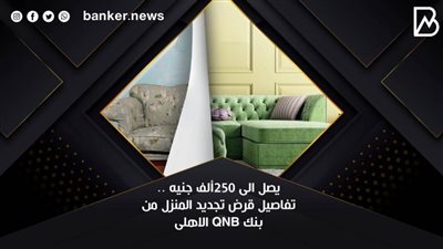 يصل الى 250ألف جنيه .. تفاصيل قرض تجديد المنزل من بنك QNB الاهلى