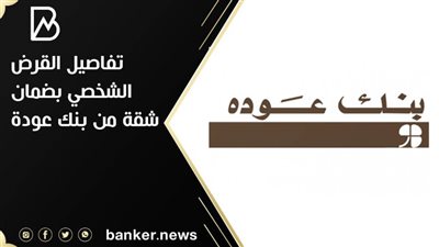 تفاصيل القرض الشخصي بضمان شقة من بنك عودة 