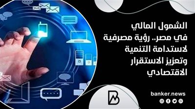 الشمول المالي في مصر.. رؤية مصرفية لاستدامة التنمية وتعزيز الاستقرار الاقتصادي