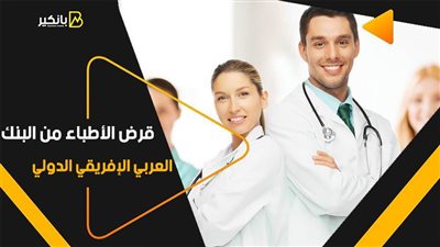 قرض الأطباء من البنك العربي الإفريقي الدولي.. يبدأ من 500 ألف جنيه