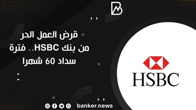 قرض العمل الحر من بنك HSBC.. فترة سداد 60 شهرا
