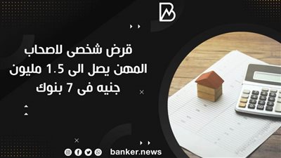 قرض شخصى لاصحاب المهن يصل الى 1.5 مليون جنيه فى 7 بنوك 