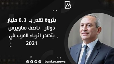  بثروة 8.3 مليار دولار.. ناصف ساويرس يتصدر أثرياء العرب في 2021