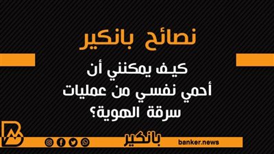 نصائح بانكير..كيف يمكنني أن أحمي نفسي من عمليات سرقة الهوية؟