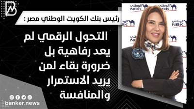 حوار | رئيس بنك الكويت الوطني مصر : التحول الرقمي لم يعد رفاهية بل ضرورة بقاء لمن يريد الاستمرار والمنافسة