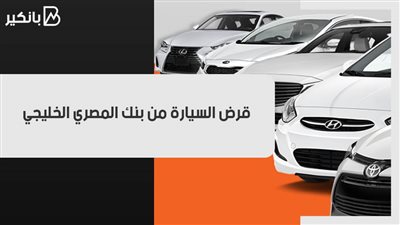 قرض السيارة من بنك المصري الخليجي.. تمويل 80% من قيمة السيارة