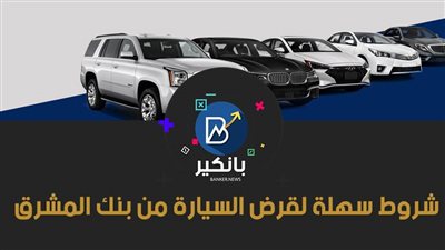 شروط سهلة لقرض السيارة من بنك المشرق.. فترة سداد 72 شهرا